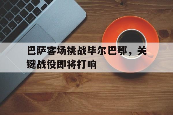 巴萨客场挑战毕尔巴鄂，关键战役即将打响的简单介绍