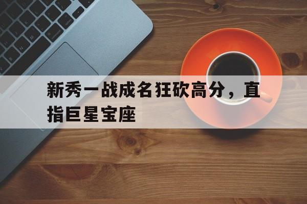 包含新秀一战成名狂砍高分，直指巨星宝座的词条