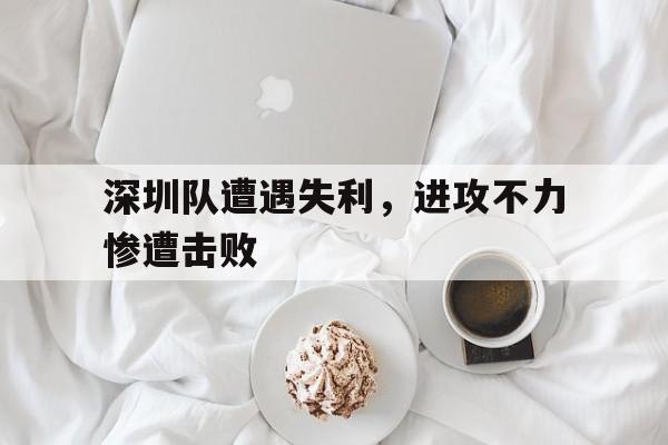 包含深圳队遭遇失利，进攻不力惨遭击败的词条