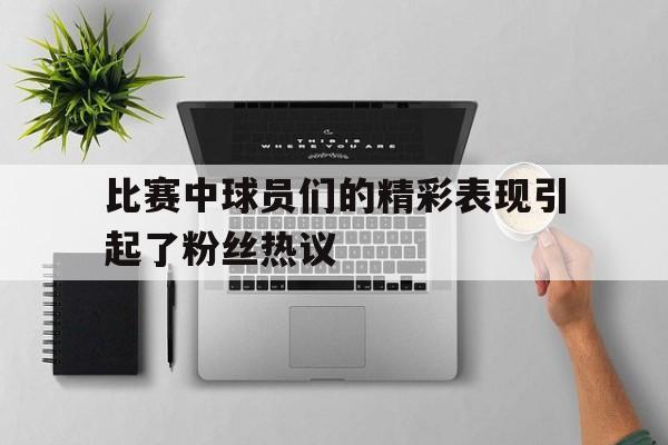 比赛中球员们的精彩表现引起了粉丝热议