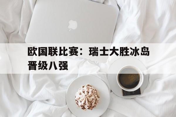 关于欧国联比赛：瑞士大胜冰岛晋级八强的信息