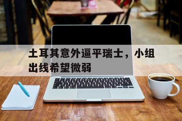 包含土耳其意外逼平瑞士，小组出线希望微弱的词条