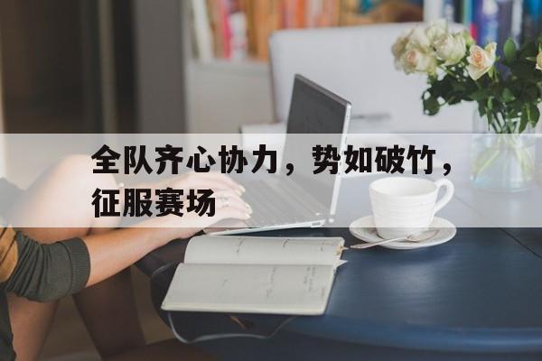 全队齐心协力，势如破竹，征服赛场的简单介绍