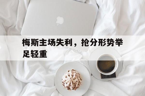 关于梅斯主场失利，抢分形势举足轻重的信息