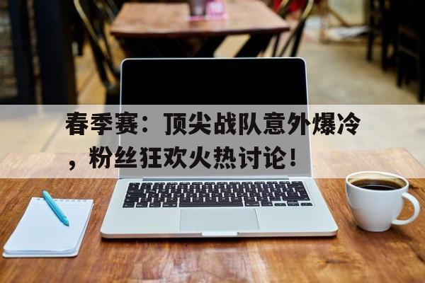 春季赛：顶尖战队意外爆冷，粉丝狂欢火热讨论！