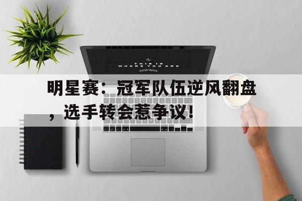 明星赛：冠军队伍逆风翻盘，选手转会惹争议！
