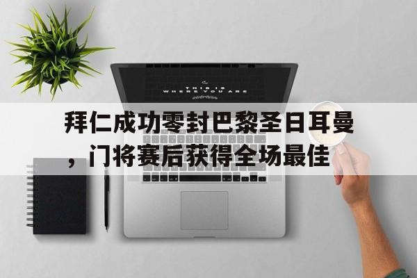 拜仁成功零封巴黎圣日耳曼，门将赛后获得全场最佳