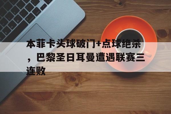 本菲卡头球破门+点球绝杀，巴黎圣日耳曼遭遇联赛三连败
