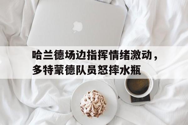 哈兰德场边指挥情绪激动，多特蒙德队员怒摔水瓶多特蒙德对布鲁日足球