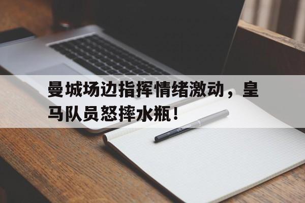 曼城场边指挥情绪激动，皇马队员怒摔水瓶！